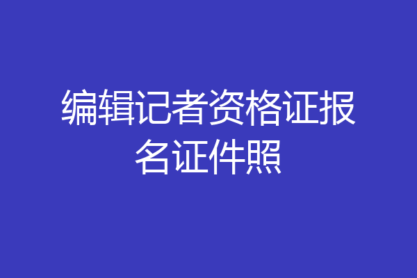 编辑记者资格证报名证件照
