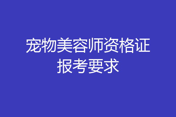宠物美容师资格证报考要求