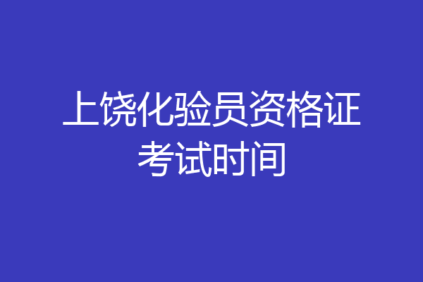 上饶化验员资格证考试时间