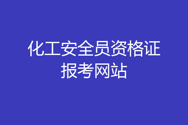 化工安全员资格证报考网站