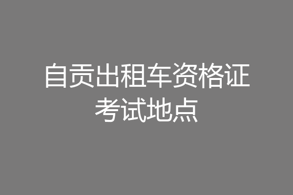 自贡出租车资格证考试地点