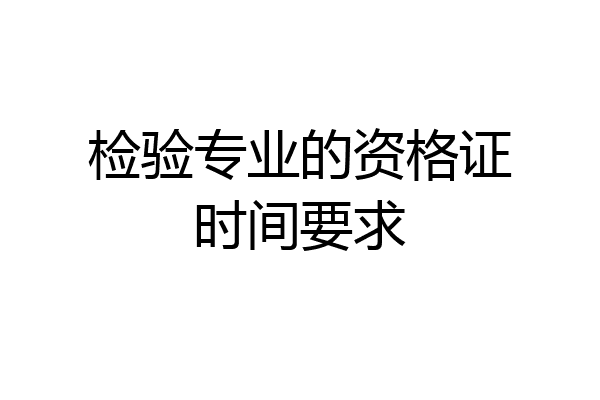 检验专业的资格证时间要求