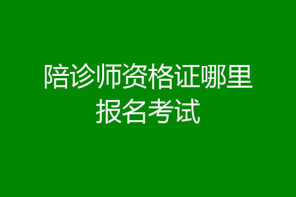 陪诊师资格证哪里报名考试
