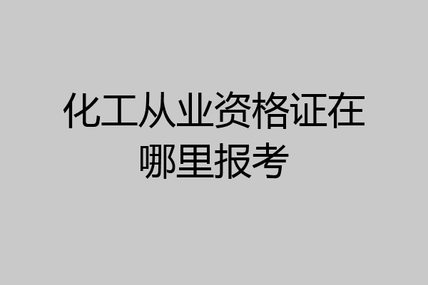 化工从业资格证在哪里报考