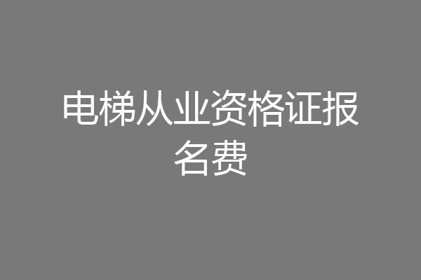 电梯从业资格证报名费