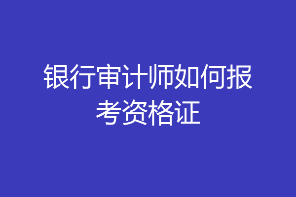银行审计师如何报考资格证