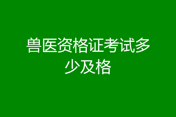 兽医资格证考试多少及格