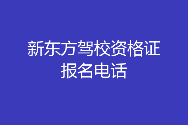新东方驾校资格证报名电话