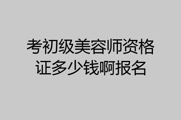 考初级美容师资格证多少钱啊报名