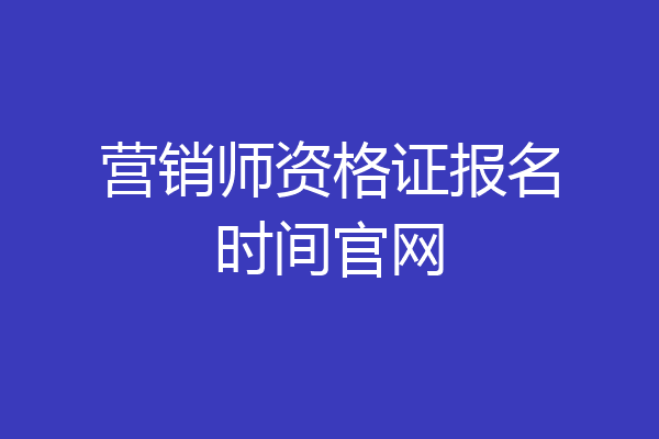 营销师资格证报名时间官网