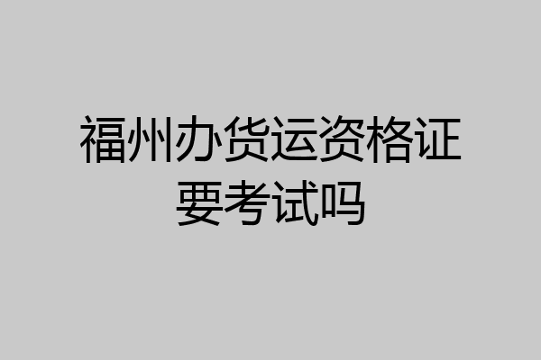 福州办货运资格证要考试吗