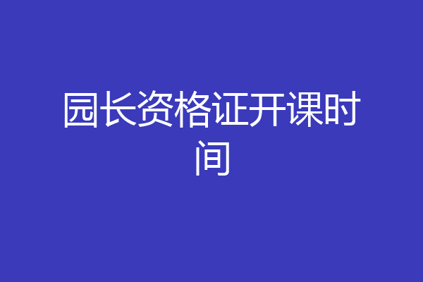 园长资格证开课时间