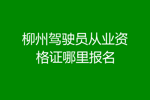 柳州驾驶员从业资格证哪里报名