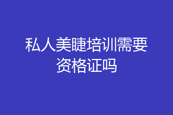 私人美睫培训需要资格证吗