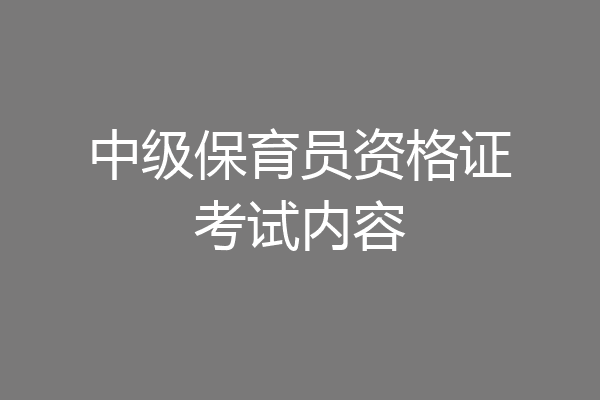 中级保育员资格证考试内容