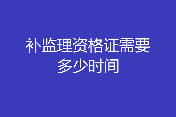 补监理资格证需要多少时间