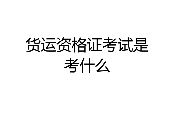 货运资格证考试是考什么