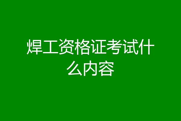 焊工资格证考试什么内容