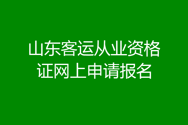 山东客运从业资格证网上申请报名