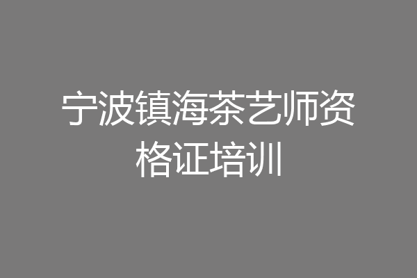 宁波镇海茶艺师资格证培训