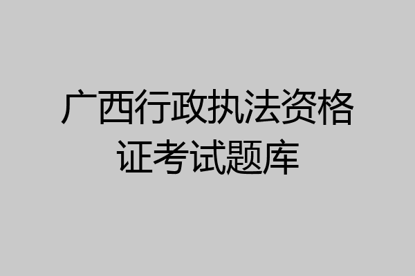 广西行政执法资格证考试题库