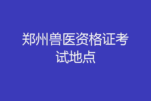 郑州兽医资格证考试地点