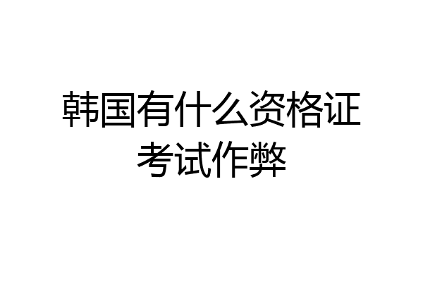 韩国有什么资格证考试作弊