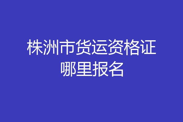 株洲市货运资格证哪里报名