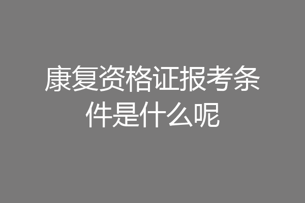 康复资格证报考条件是什么呢