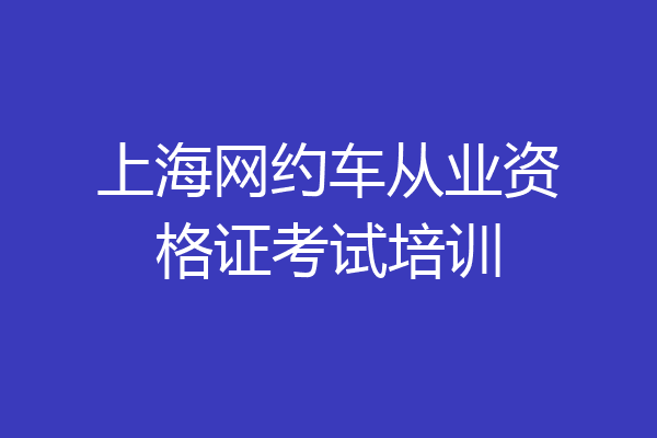 上海网约车从业资格证考试培训