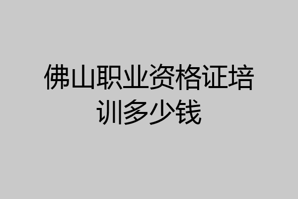 佛山职业资格证培训多少钱