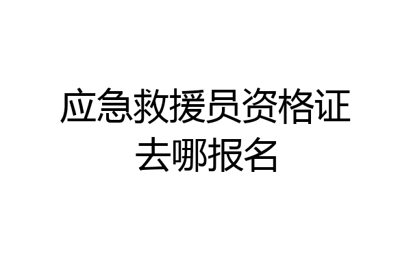 应急救援员资格证去哪报名