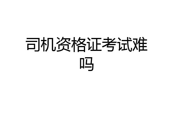 司机资格证考试难吗