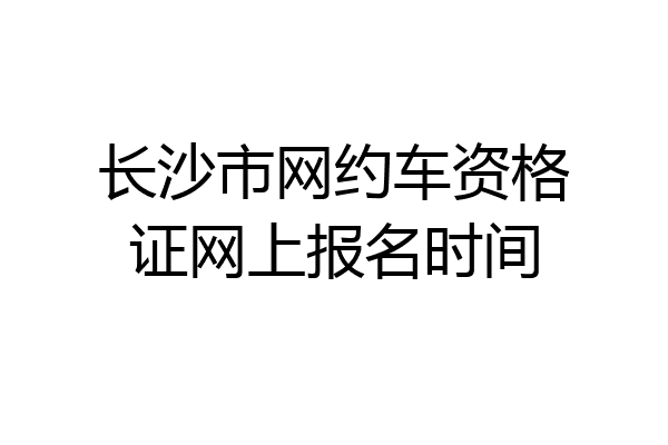 长沙市网约车资格证网上报名时间