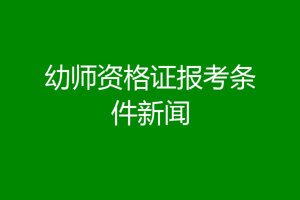幼师资格证报考条件新闻