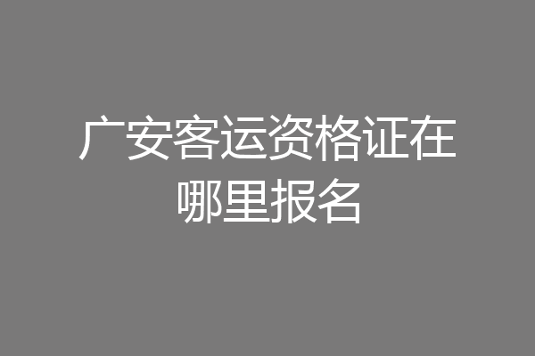 广安客运资格证在哪里报名