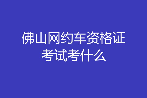 佛山网约车资格证考试考什么