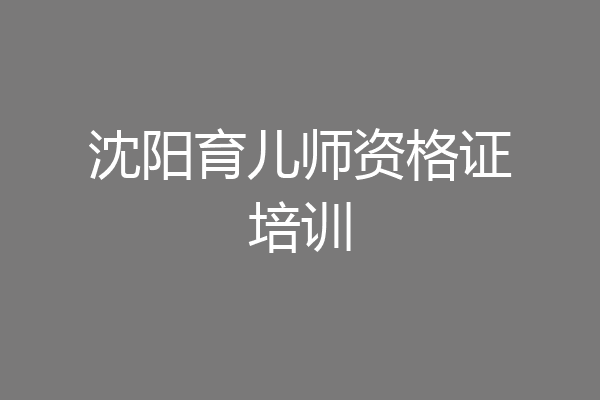 沈阳育儿师资格证培训