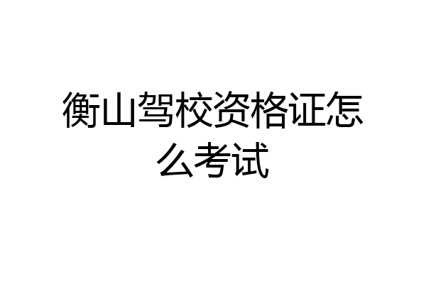 衡山驾校资格证怎么考试