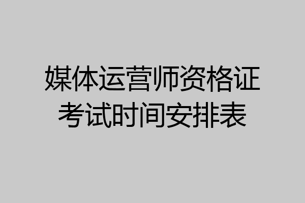 媒体运营师资格证考试时间安排表