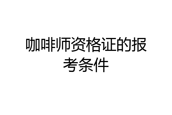 咖啡师资格证的报考条件