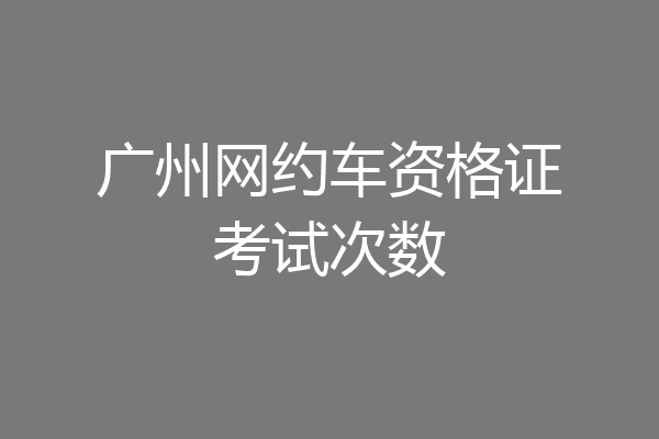 广州网约车资格证考试次数