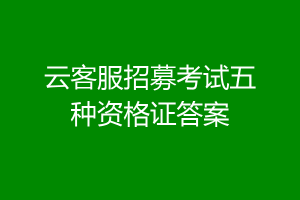 云客服招募考试五种资格证答案