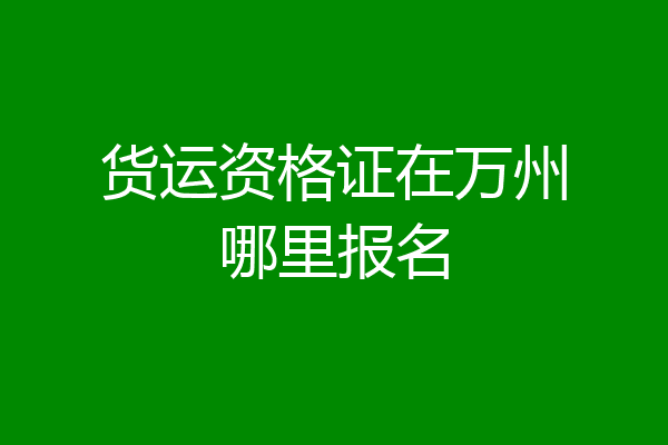 货运资格证在万州哪里报名
