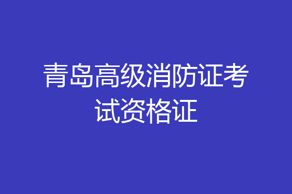 青岛高级消防证考试资格证