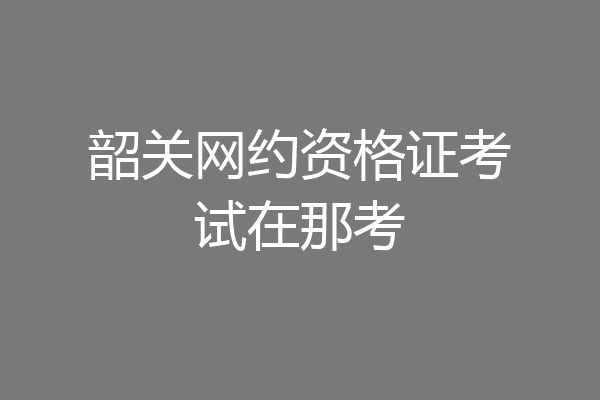 韶关网约资格证考试在那考