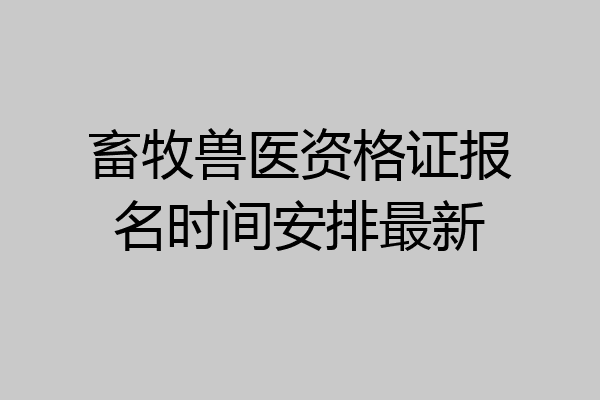 畜牧兽医资格证报名时间安排最新