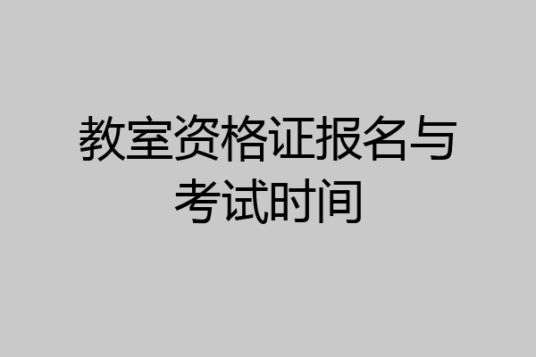 教室资格证报名与考试时间