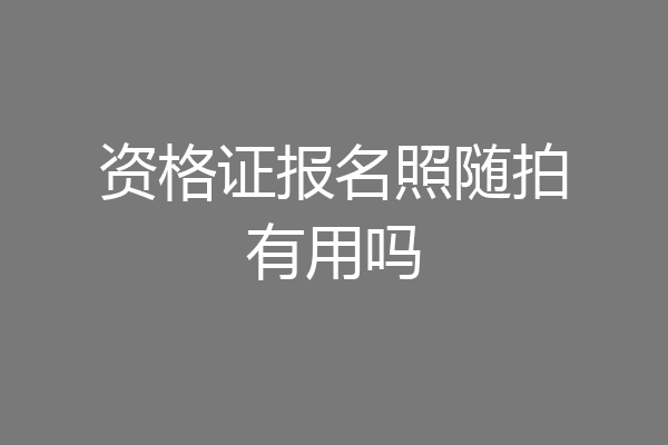 资格证报名照随拍有用吗