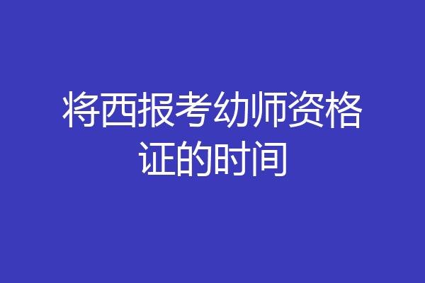 将西报考幼师资格证的时间